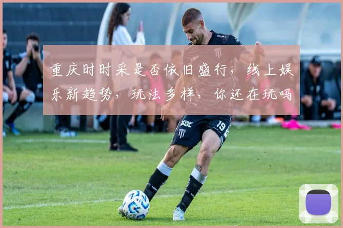 重庆时时采是否依旧盛行，线上娱乐新趋势，玩法多样，你还在玩吗