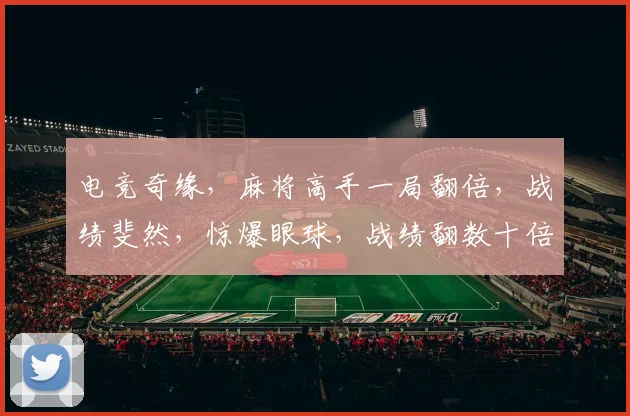 电竞奇缘，麻将高手一局翻倍，战绩斐然，惊爆眼球，战绩翻数十倍