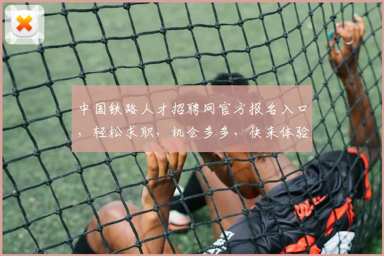 中国铁路人才招聘网官方报名入口，轻松求职，机会多多，快来体验