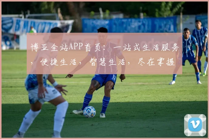 博亚全站APP首页：一站式生活服务，便捷生活，智慧生活，尽在掌握，轻松体验