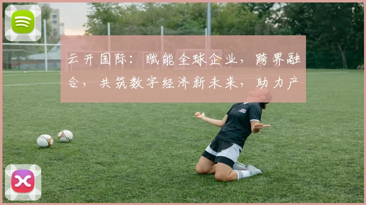 云开国际：赋能全球企业，跨界融合，共筑数字经济新未来，助力产业升级发展