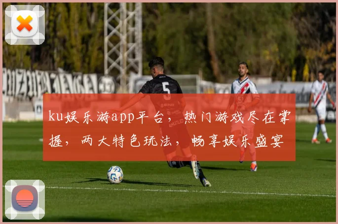 ku娱乐游app平台，热门游戏尽在掌握，两大特色玩法，畅享娱乐盛宴