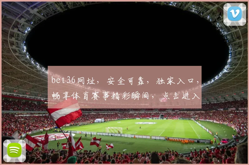 bet36网址，安全可靠，独家入口，畅享体育赛事精彩瞬间，点击进入，尽享精彩