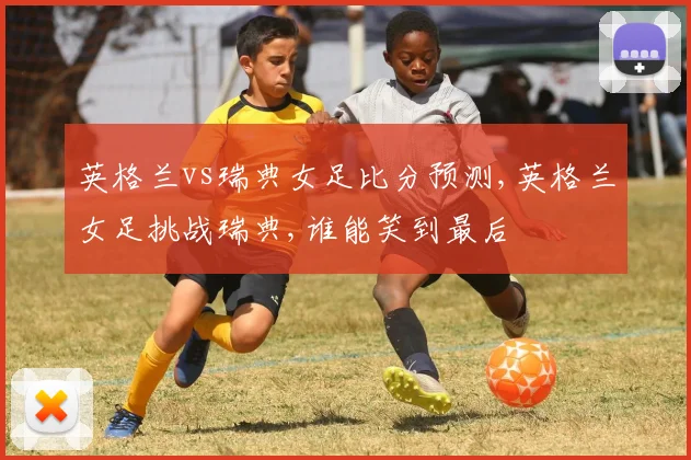 英格兰vs瑞典女足比分预测,英格兰女足挑战瑞典,谁能笑到最后