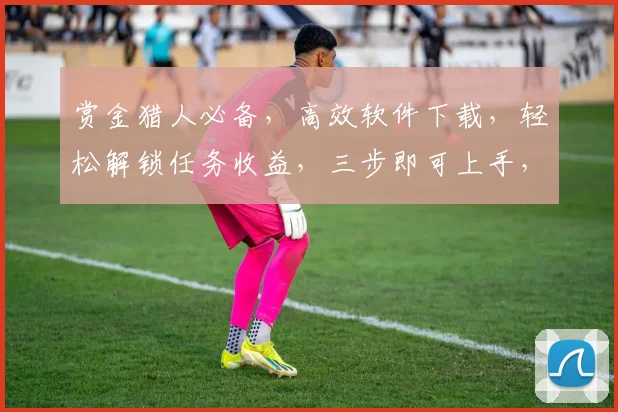 赏金猎人必备，高效软件下载，轻松解锁任务收益，三步即可上手，快来下载体验