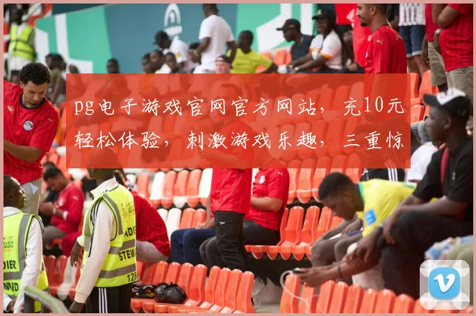 pg电子游戏官网官方网站，充10元轻松体验，刺激游戏乐趣，三重惊喜等你来