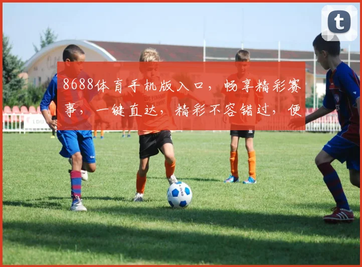 8688体育手机版入口，畅享精彩赛事，一键直达，精彩不容错过，便捷体验，尽在掌握