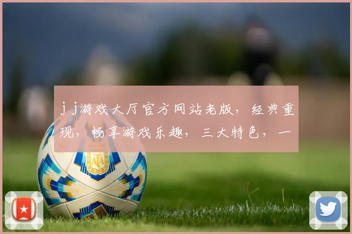 j j游戏大厅官方网站老版，经典重现，畅享游戏乐趣，三大特色，一网打尽，不容错过