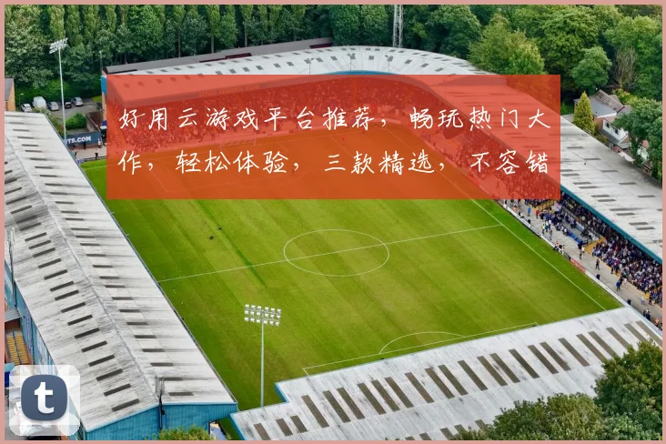 好用云游戏平台推荐，畅玩热门大作，轻松体验，三款精选，不容错过，一网打尽