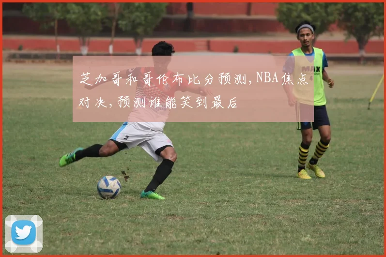 芝加哥和哥伦布比分预测,NBA焦点对决,预测谁能笑到最后