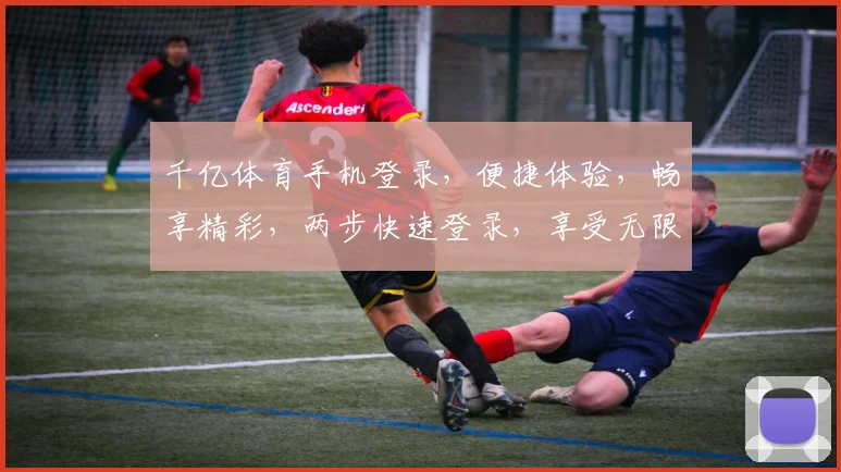 千亿体育手机登录，便捷体验，畅享精彩，两步快速登录，享受无限乐趣，一触即达
