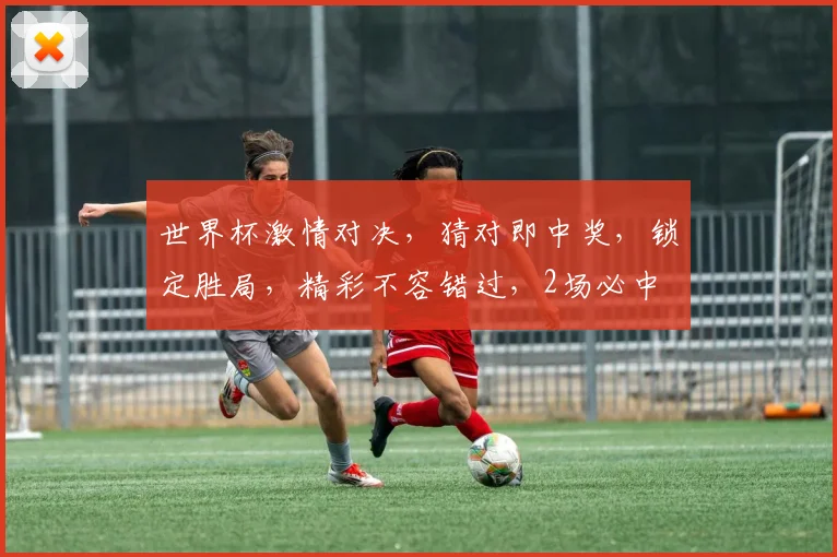 世界杯激情对决，猜对即中奖，锁定胜局，精彩不容错过，2场必中