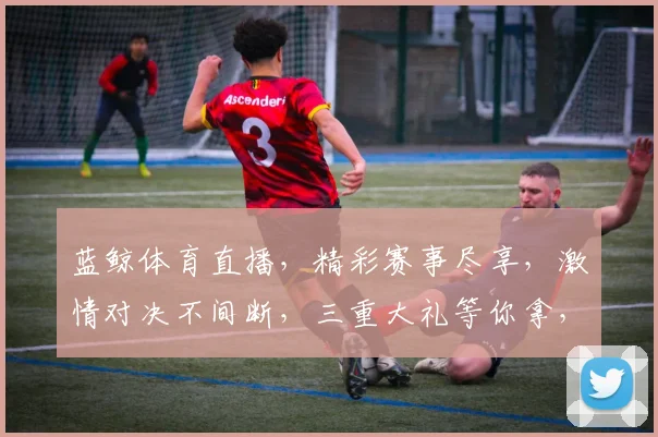 蓝鲸体育直播，精彩赛事尽享，激情对决不间断，三重大礼等你拿，不容错过