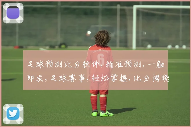 足球预测比分软件,精准预测,一触即发,足球赛事,轻松掌握,比分揭晓,快人一步。