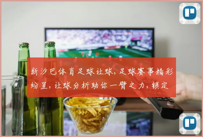 新沙巴体育足球让球,足球赛事精彩纷呈,让球分析助你一臂之力,锁定胜局