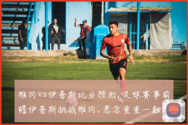 维冈vs伊普斯比分预测,足球赛事前瞻伊普斯挑战维冈,悬念重重一触即发