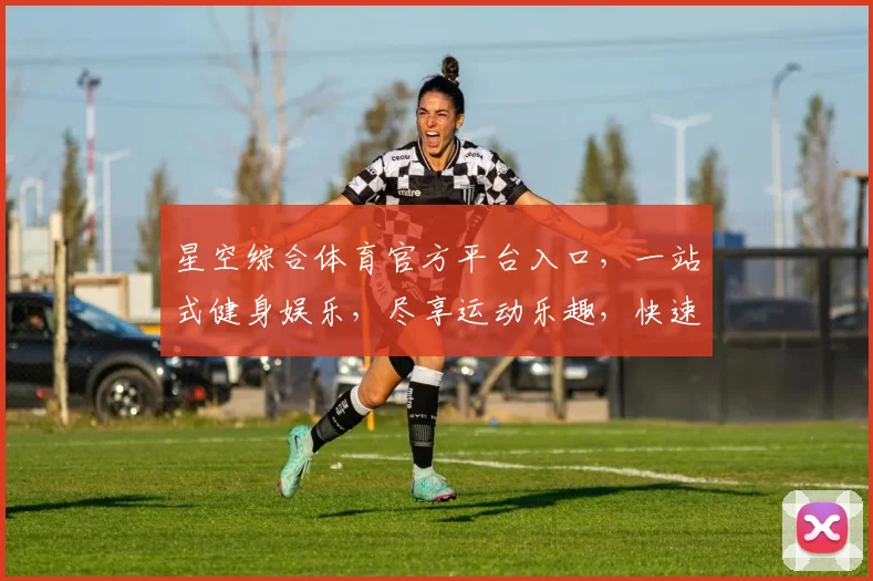 星空综合体育官方平台入口，一站式健身娱乐，尽享运动乐趣，快速登录体验